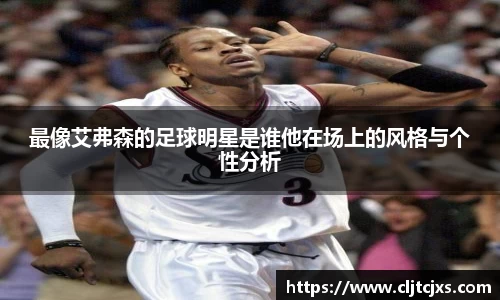 最像艾弗森的足球明星是谁他在场上的风格与个性分析