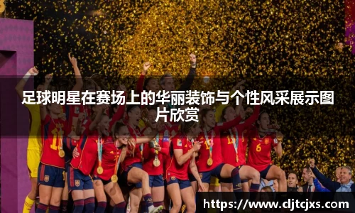 足球明星在赛场上的华丽装饰与个性风采展示图片欣赏